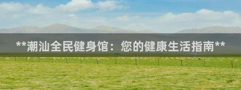 尊龙凯时官方网站下载：**潮汕全民健身馆：您的健康生活指