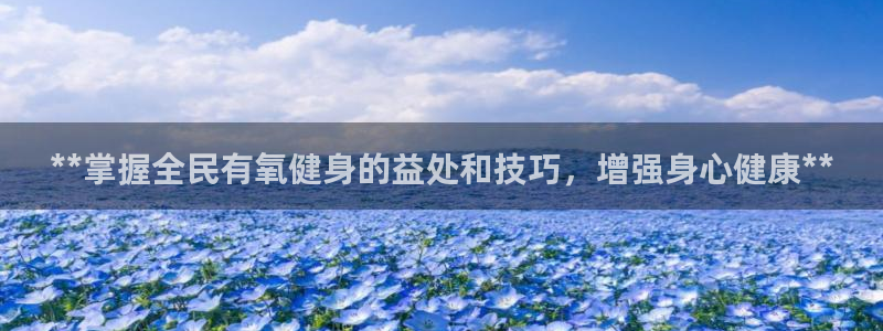 尊龙一人生就是博尊：**掌握全民有氧健身的益处和技巧，增