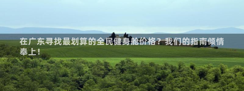 尊龙凯时 人生就是搏：在广东寻找最划算的全民健身舱价格？
