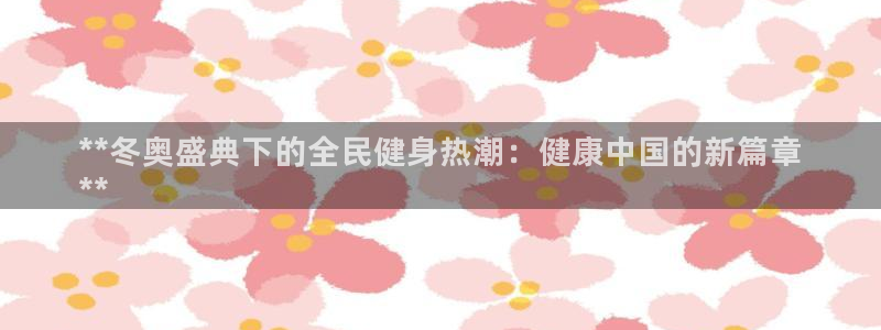 d88尊龙平台开户：**冬奥盛典下的全民健身热潮：健康中