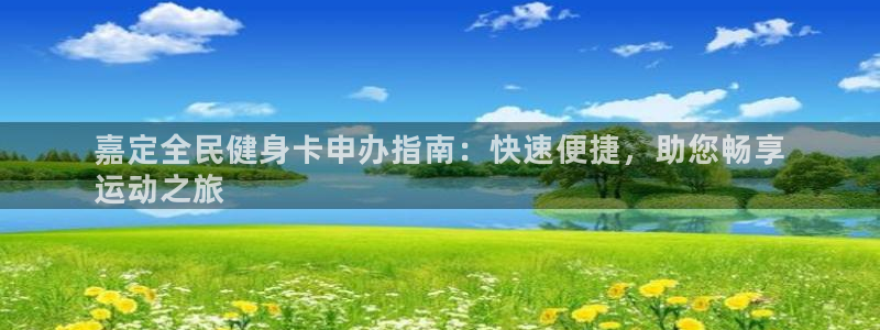 凯时国际app首页下载：嘉定全民健身卡申办指南：快速便捷