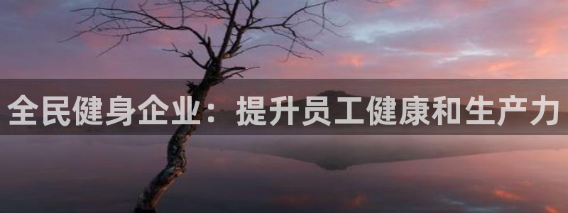 尊龙凯时网站首页手机登录：全民健身企业：提升员工健康和生