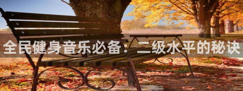 尊龙凯时正规吗：全民健身音乐必备：二级水平的秘诀