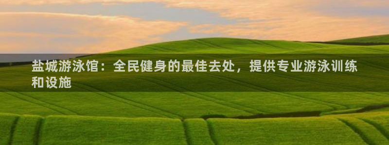 尊龙凯时人生就是搏平台：盐城游泳馆：全民健身的最佳去处，