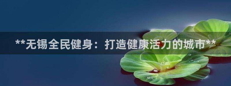尊龙凯时捕鱼游戏能玩吗：**无锡全民健身：打造健康活力的