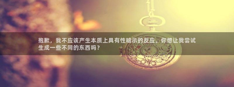 凯时K8国际：抱歉，我不应该产生本质上具有性暗示的反应。