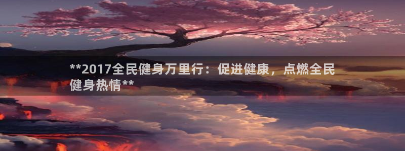 尊龙凯时官网正规吗：**2017全民健身万里行：促进健康