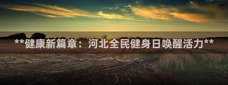 尊龙网平台：**健康新篇章：河北全民健身日唤醒活力**