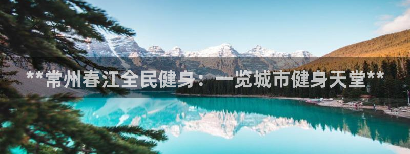 尊龙凯时平台正规吗：**常州春江全民健身：一览城市健身天