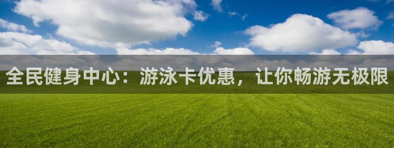 尊龙凯时ag旗舰厅官网客服：全民健身中心：游泳卡优惠，让