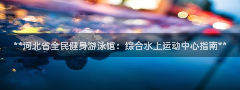 尊龙凯时app安装：**河北省全民健身游泳馆：综合水上运