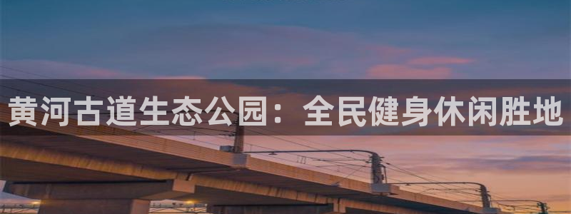 凯时国际app登录：黄河古道生态公园：全民健身休闲胜地