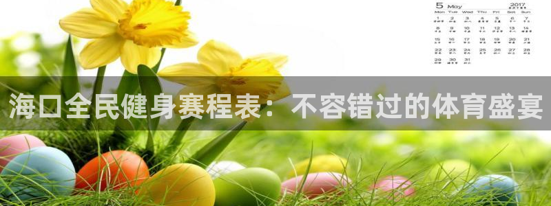 尊龙凯时总部在哪里：海口全民健身赛程表：不容错过的体育盛
