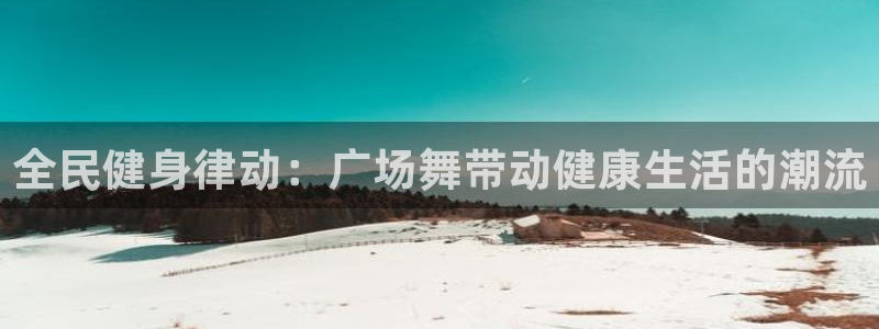 尊龙d88官网可靠送38元：全民健身律动：广场舞带动健康