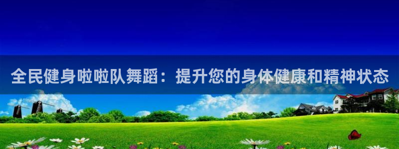 尊龙凯时注册：全民健身啦啦队舞蹈：提升您的身体健康和精神