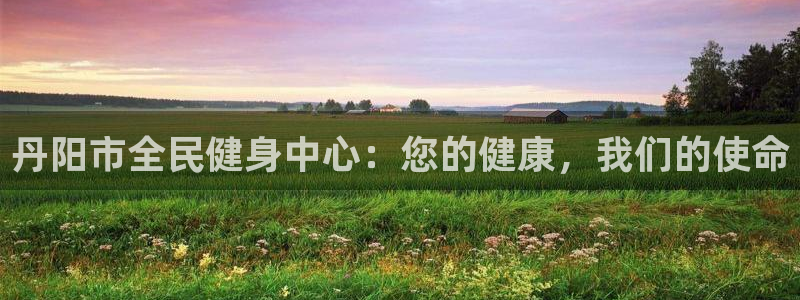 尊龙ag：丹阳市全民健身中心：您的健康，我们的使命