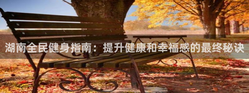尊龙凯时电竞注册：湖南全民健身指南：提升健康和幸福感的最