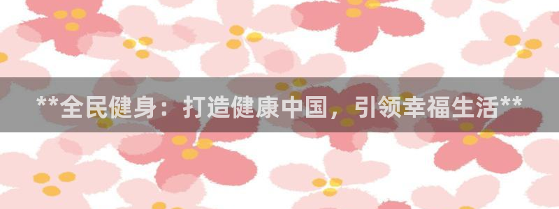 尊龙官网下载：**全民健身：打造健康中国，引领幸福生活*