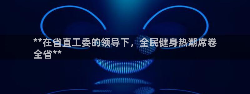 尊龙凯时不给提款：**在省直工委的领导下，全民健身热潮席