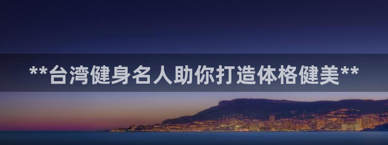 尊龙凯时人生就是搏客户：**台湾健身名人助你打造体格健美