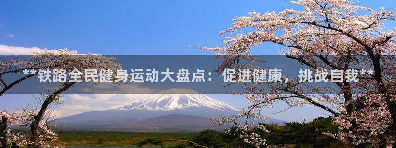 尊龙软件下载：**铁路全民健身运动大盘点：促进健康，挑战
