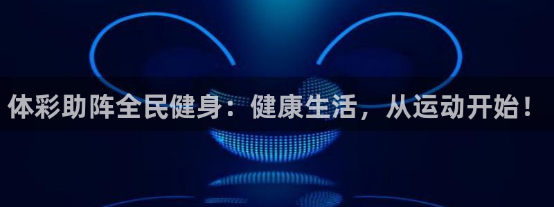 凯时国际app首页：体彩助阵全民健身：健康生活，从运动开