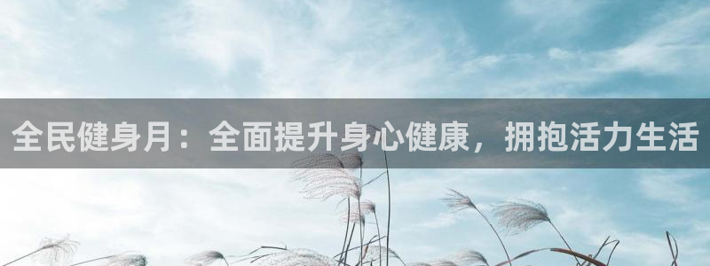 尊龙人生就是博旧版现：全民健身月：全面提升身心健康，拥抱