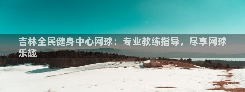 尊龙手机官方客户端下载安装：吉林全民健身中心网球：专业教