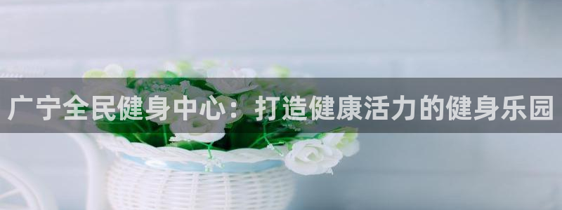 尊龙d88官网登录：广宁全民健身中心：打造健康活力的健身