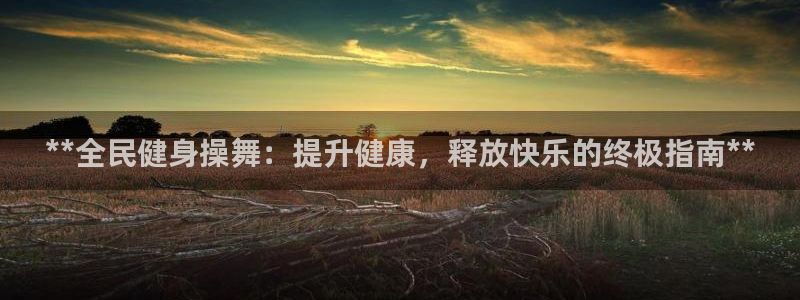 ag旗舰平台尊龙代言：**全民健身操舞：提升健康，释放快