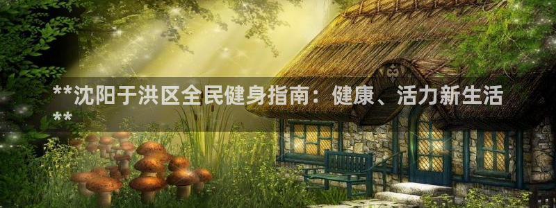 尊龙凯时app官方网站：**沈阳于洪区全民健身指南：健康