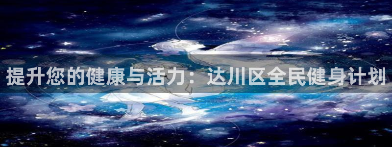 尊龙凯时怎么样没听说过：提升您的健康与活力：达川区全民健
