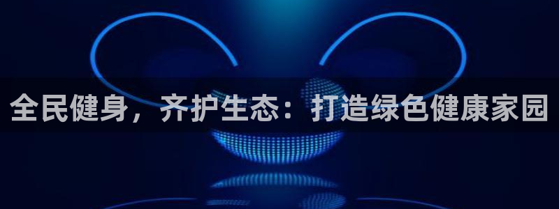 尊龙凯时平台信誉怎样：全民健身，齐护生态：打造绿色健康家