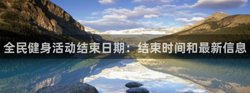 z6尊龙官网平台下载：全民健身活动结束日期：结束时间和最