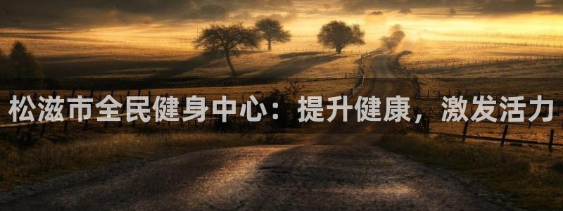 agz6尊龙凯时集团：松滋市全民健身中心：提升健康，激发