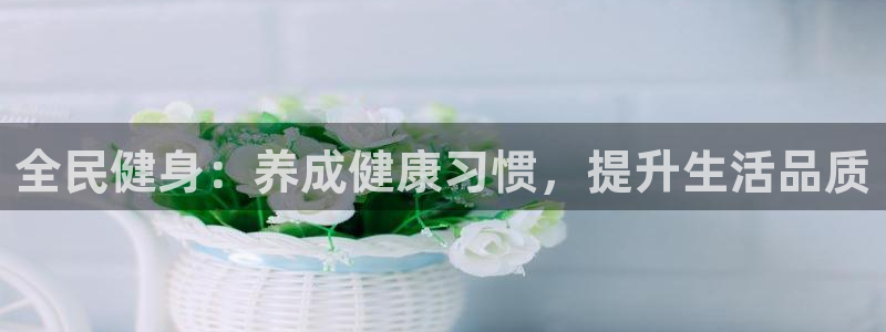 凯时游戏app：全民健身：养成健康习惯，提升生活品质
