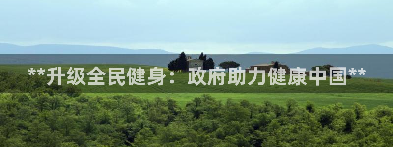 尊龙凯时几百万怎么下：**升级全民健身：政府助力健康中国