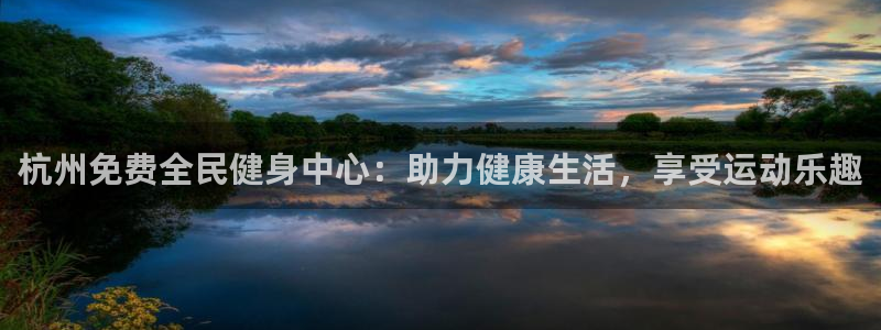 尊龙休闲e站怎么样：杭州免费全民健身中心：助力健康生活，
