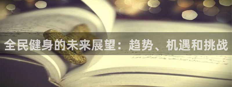 凯时kb88会员登录：全民健身的未来展望：趋势、机遇和挑