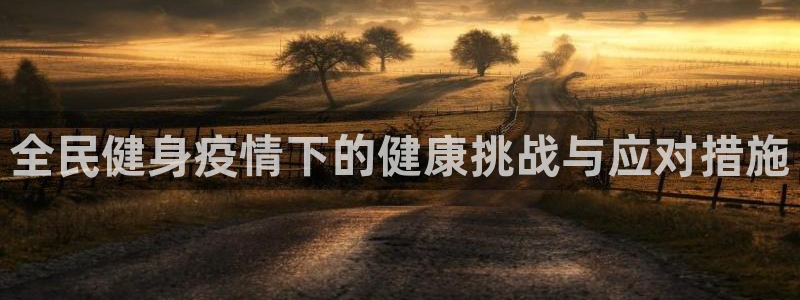 尊龙凯时网娱乐最新版：全民健身疫情下的健康挑战与应对措施