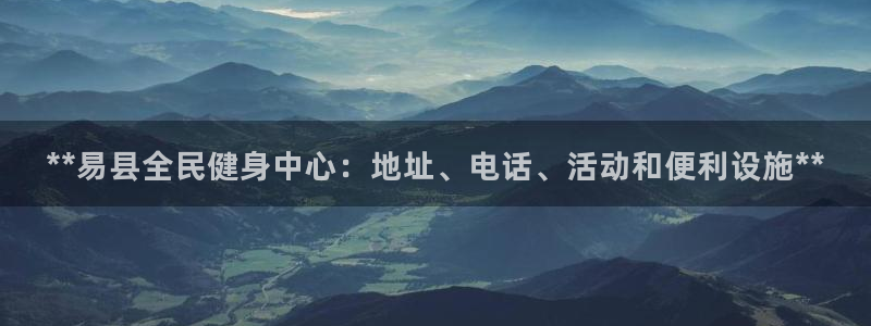 z6尊龙凯时旗：**易县全民健身中心：地址、电话、活动和