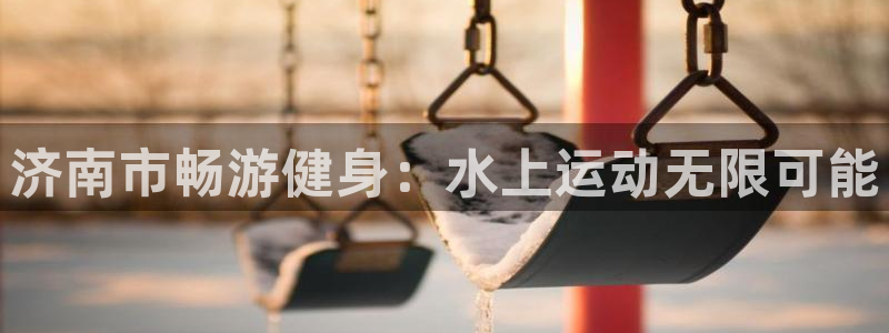 尊龙网站 人生就是博：济南市畅游健身：水上运动无限可能