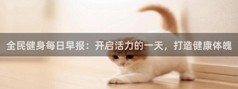 尊龙凯时有没有出不了款的情况：全民健身每日早报：开启活力