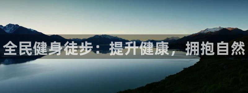 尊龙平台有谁玩过：全民健身徒步：提升健康，拥抱自然