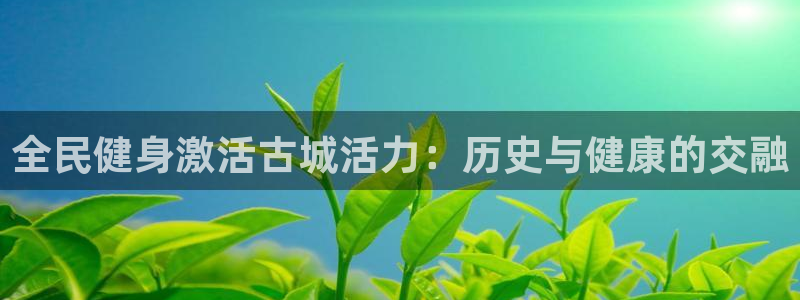 尊龙人生就是博登录：全民健身激活古城活力：历史与健康的交