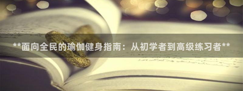 凯时登录：**面向全民的瑜伽健身指南：从初学者到高级练习