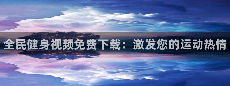 尊龙凯时赢不了：全民健身视频免费下载：激发您的运动热情