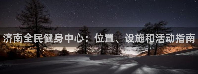 凯时官网下载客户端：济南全民健身中心：位置、设施和活动指