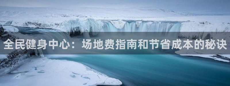 尊龙人生就是博网站：全民健身中心：场地费指南和节省成本的