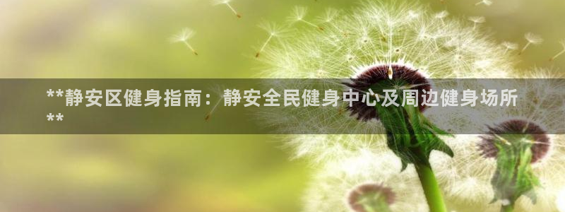 尊龙凯时返现：**静安区健身指南：静安全民健身中心及周边